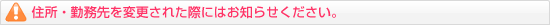 住所・勤務先を変更された際にはお知らせください。